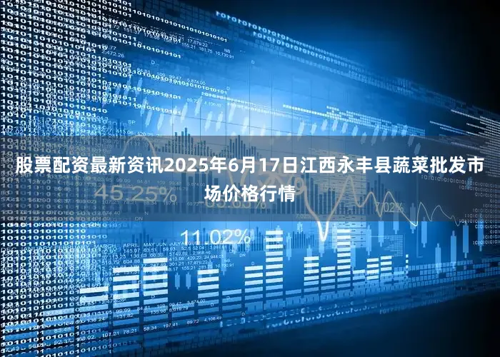 股票配资最新资讯2025年6月17日江西永丰县蔬菜批发市场价格行情