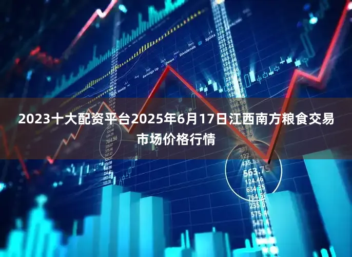 2023十大配资平台2025年6月17日江西南方粮食交易市场价格行情