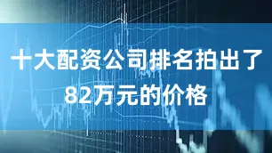 十大配资公司排名拍出了82万元的价格
