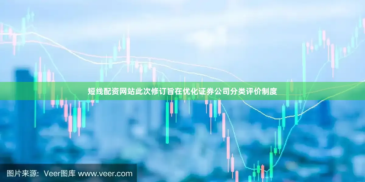 短线配资网站此次修订旨在优化证券公司分类评价制度