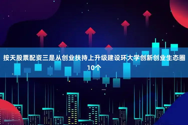 按天股票配资三是从创业扶持上升级建设环大学创新创业生态圈10个
