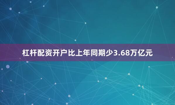 杠杆配资开户比上年同期少3.68万亿元