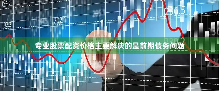 专业股票配资价格主要解决的是前期债务问题