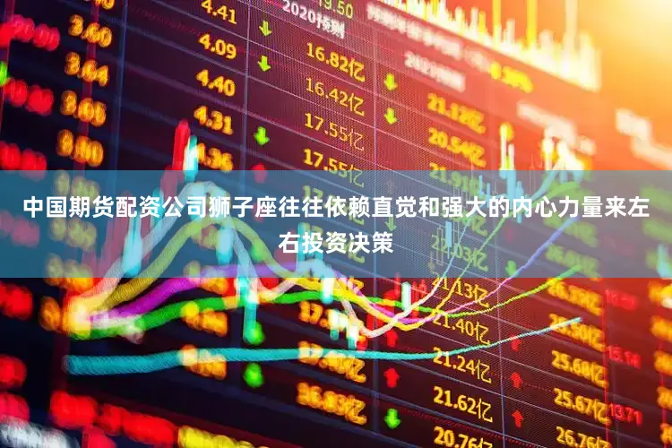 中国期货配资公司狮子座往往依赖直觉和强大的内心力量来左右投资决策