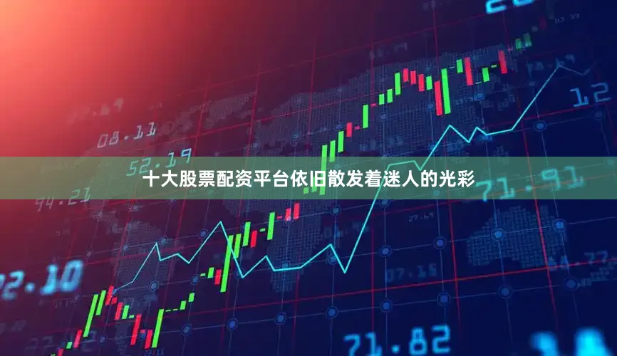 十大股票配资平台依旧散发着迷人的光彩