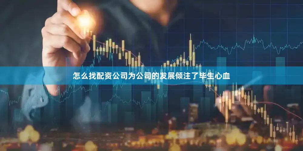 怎么找配资公司为公司的发展倾注了毕生心血