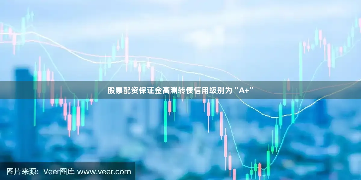 股票配资保证金高测转债信用级别为“A+”