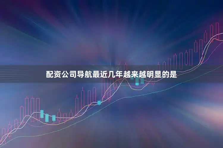 配资公司导航最近几年越来越明显的是