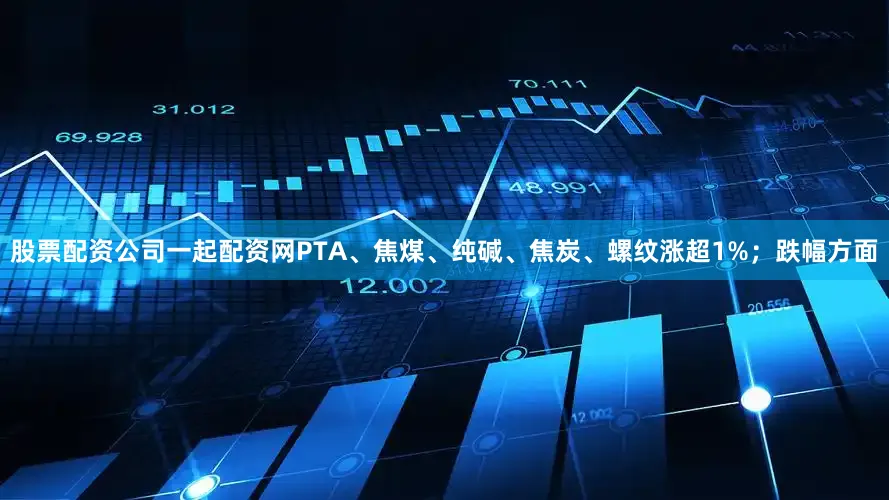 股票配资公司一起配资网PTA、焦煤、纯碱、焦炭、螺纹涨超1%；跌幅方面