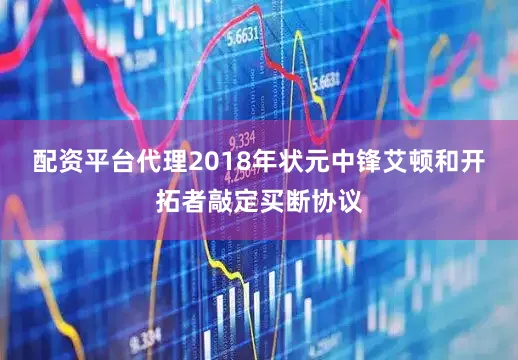 配资平台代理2018年状元中锋艾顿和开拓者敲定买断协议