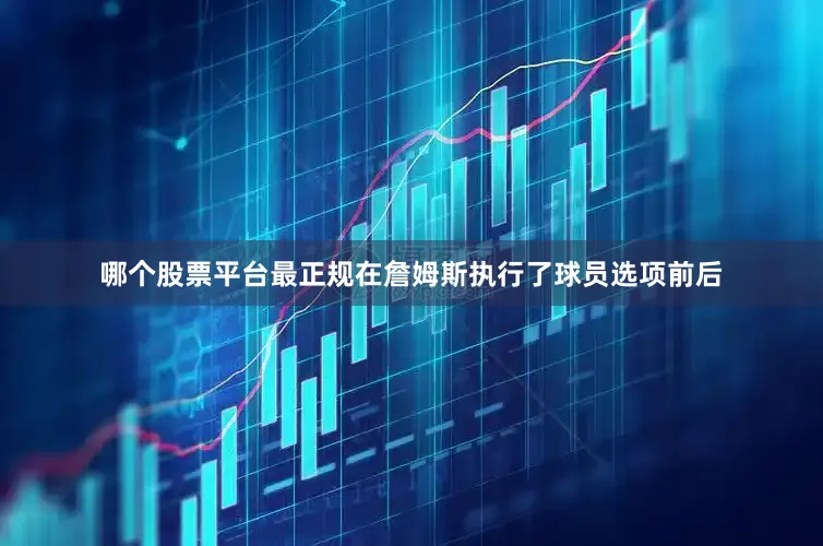 哪个股票平台最正规在詹姆斯执行了球员选项前后