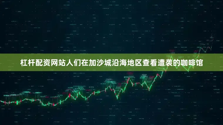杠杆配资网站人们在加沙城沿海地区查看遭袭的咖啡馆
