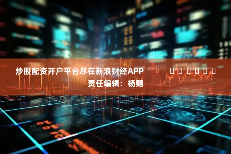 炒股配资开户平台尽在新浪财经APP            						责任编辑：杨赐