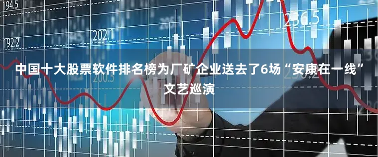 中国十大股票软件排名榜为厂矿企业送去了6场“安康在一线”文艺巡演
