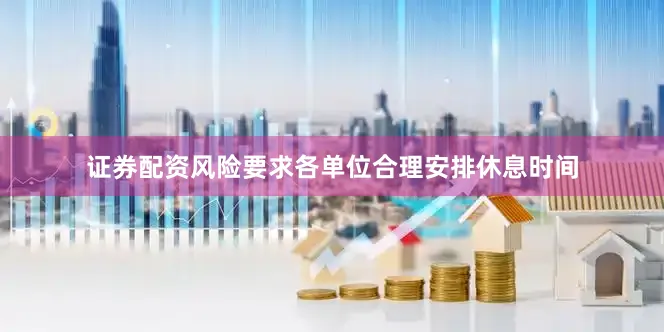 证券配资风险要求各单位合理安排休息时间