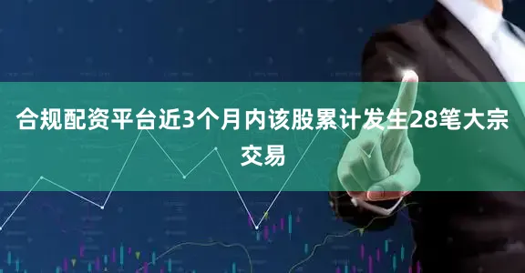 合规配资平台近3个月内该股累计发生28笔大宗交易