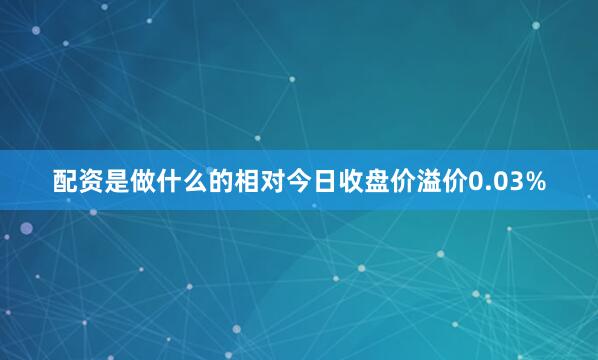 配资是做什么的相对今日收盘价溢价0.03%