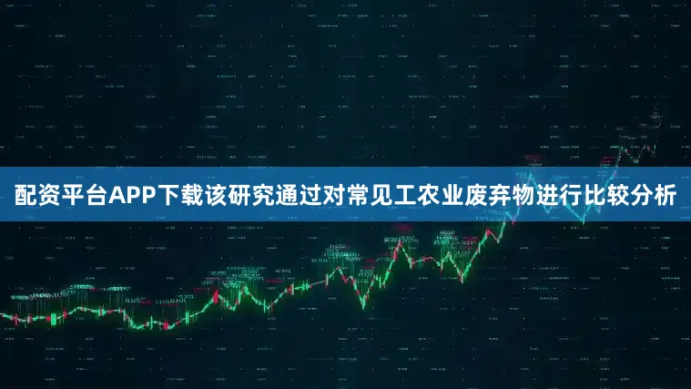 配资平台APP下载该研究通过对常见工农业废弃物进行比较分析