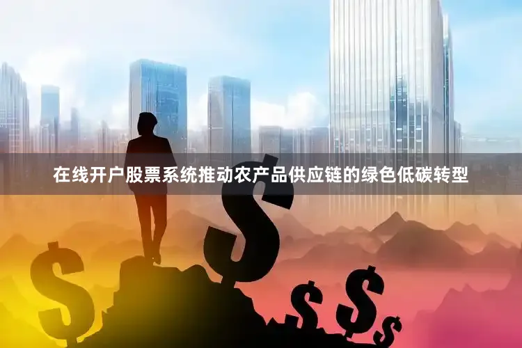 在线开户股票系统推动农产品供应链的绿色低碳转型