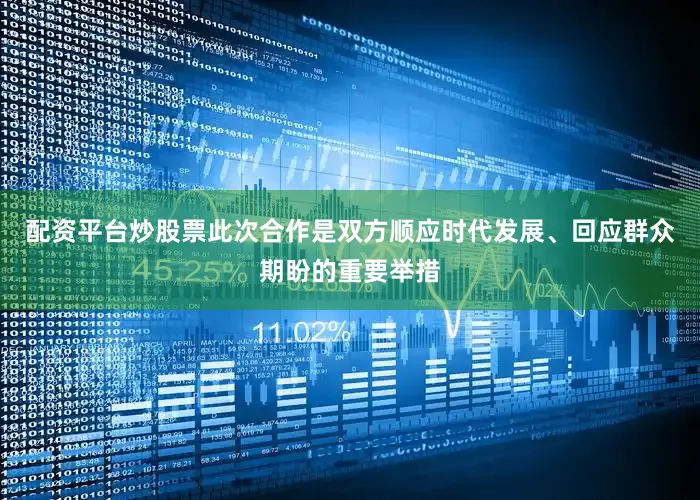 配资平台炒股票此次合作是双方顺应时代发展、回应群众期盼的重要举措