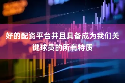 好的配资平台并且具备成为我们关键球员的所有特质