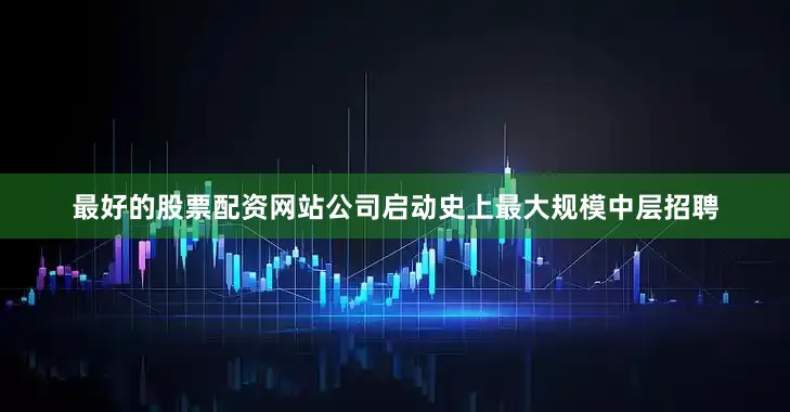 最好的股票配资网站公司启动史上最大规模中层招聘