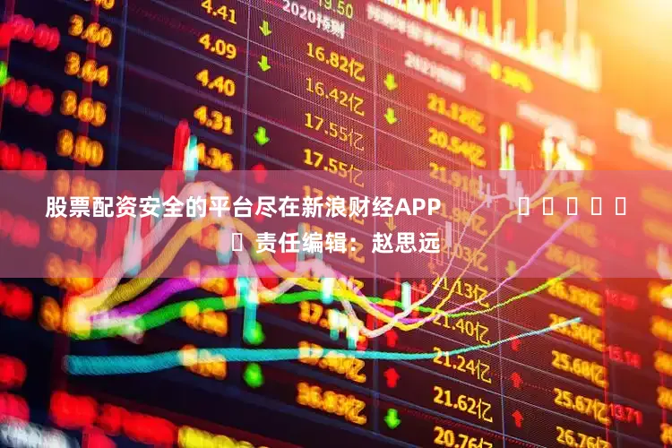 股票配资安全的平台尽在新浪财经APP            						责任编辑：赵思远