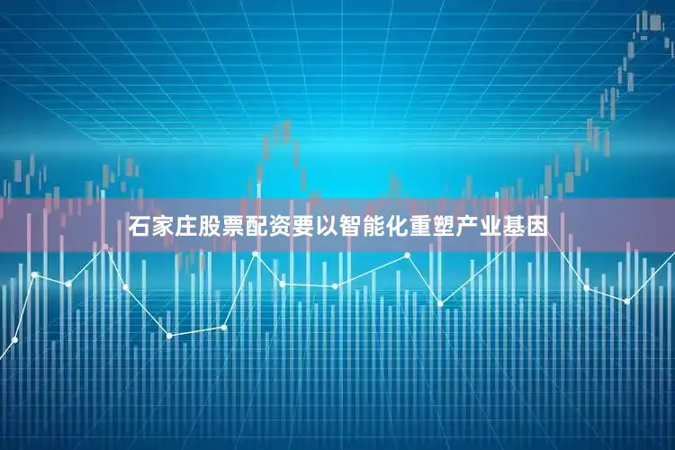 石家庄股票配资要以智能化重塑产业基因