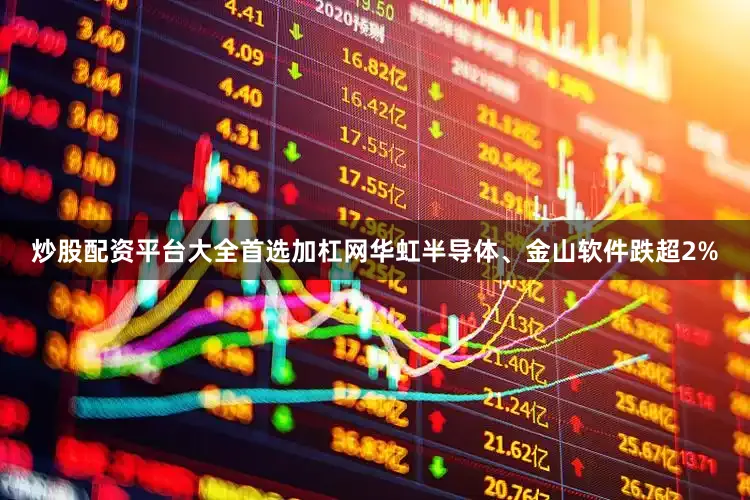 炒股配资平台大全首选加杠网华虹半导体、金山软件跌超2%