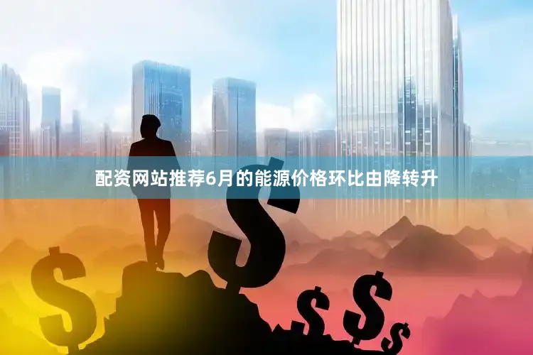 配资网站推荐6月的能源价格环比由降转升