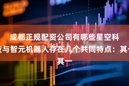 成都正规配资公司有哪些　　星空科技与智元机器人存在几个共同特点：其一
