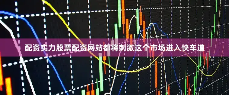 配资实力股票配资网站都将刺激这个市场进入快车道