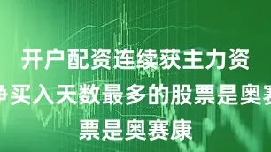 开户配资连续获主力资金净买入天数最多的股票是奥赛康