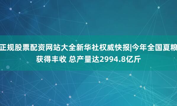 正规股票配资网站大全新华社权威快报|今年全国夏粮获得丰收 总产量达2994.8亿斤