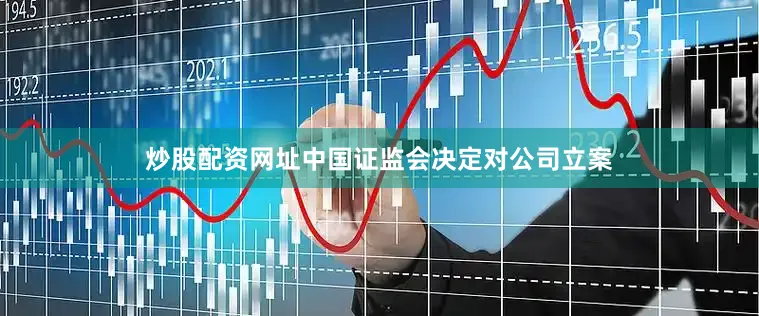 炒股配资网址中国证监会决定对公司立案