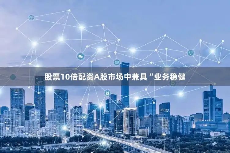 股票10倍配资A股市场中兼具“业务稳健