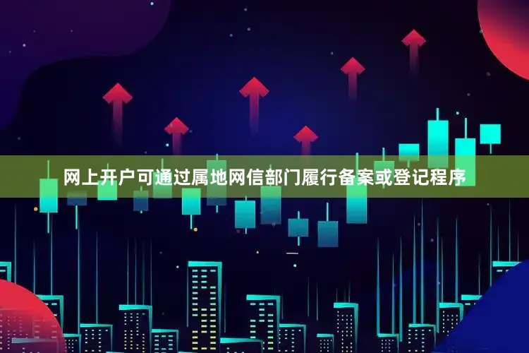 网上开户可通过属地网信部门履行备案或登记程序