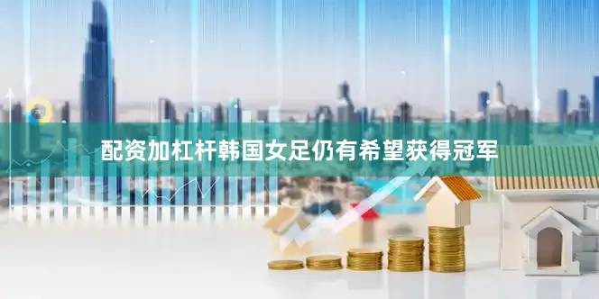 配资加杠杆韩国女足仍有希望获得冠军