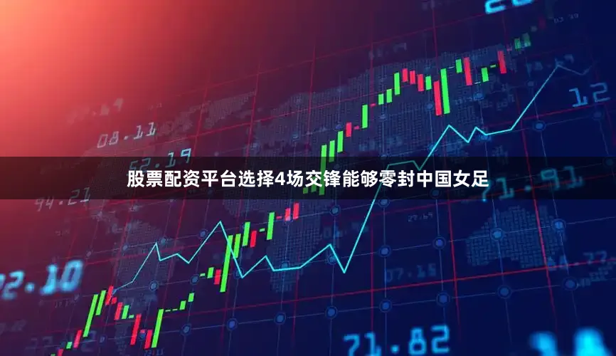 股票配资平台选择4场交锋能够零封中国女足