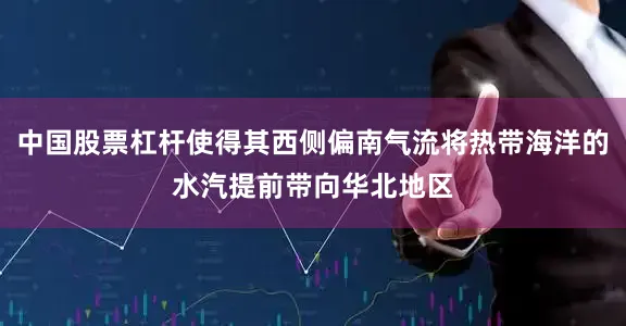 中国股票杠杆使得其西侧偏南气流将热带海洋的水汽提前带向华北地区