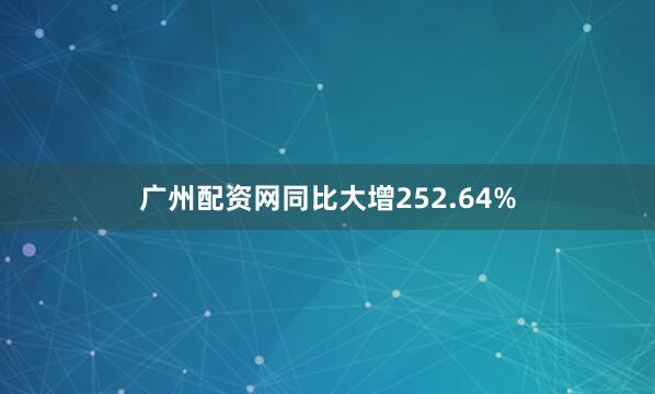 广州配资网同比大增252.64%