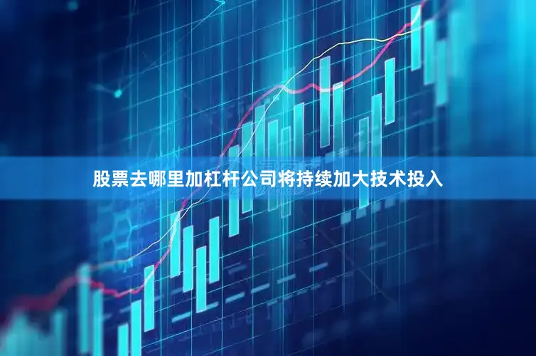 股票去哪里加杠杆公司将持续加大技术投入