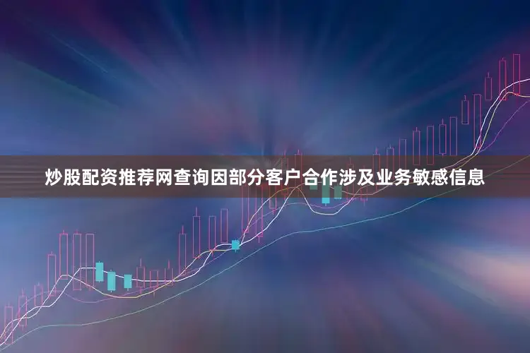 炒股配资推荐网查询因部分客户合作涉及业务敏感信息