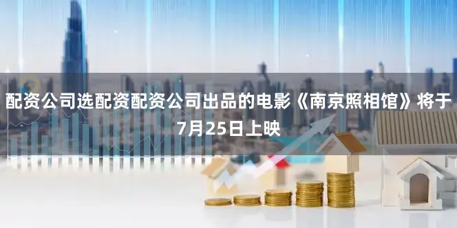 配资公司选配资配资公司出品的电影《南京照相馆》将于7月25日上映