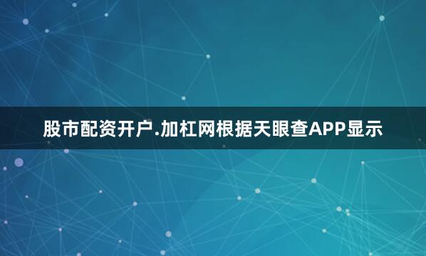 股市配资开户.加杠网根据天眼查APP显示
