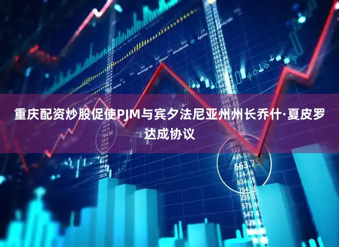 重庆配资炒股促使PJM与宾夕法尼亚州州长乔什·夏皮罗达成协议
