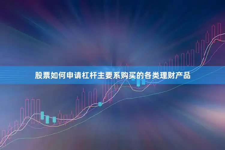 股票如何申请杠杆主要系购买的各类理财产品