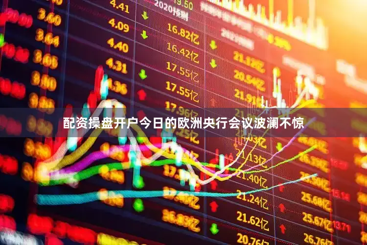 配资操盘开户今日的欧洲央行会议波澜不惊