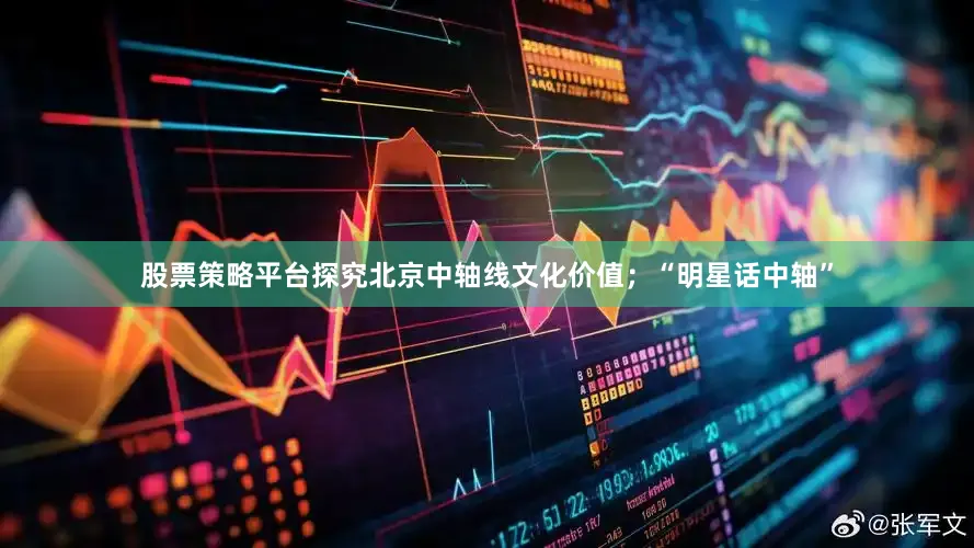 股票策略平台探究北京中轴线文化价值；“明星话中轴”