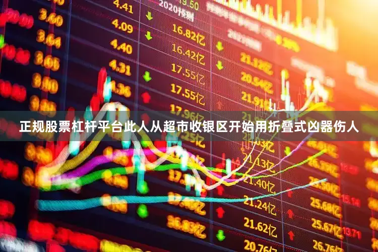 正规股票杠杆平台此人从超市收银区开始用折叠式凶器伤人